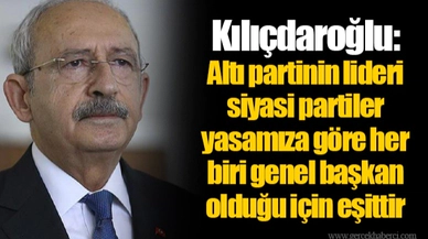 Kılıçdaroğlu:  Altı partinin lideri siyasi partiler yasamıza göre her biri genel başkan olduğu için eşittir