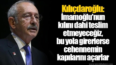 Kılıçdaroğlu: İmamoğlu'nun kılını dahi teslim etmeyeceğiz, bu yola girerlerse cehennemin kapılarını açarlar