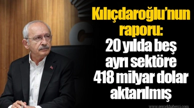 Kılıçdaroğlu’nun raporu: 20 yılda beş ayrı sektöre 418 milyar dolar aktarılmış