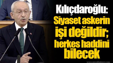 Kılıçdaroğlu: Siyaset askerin işi değildir; herkes haddini bilecek