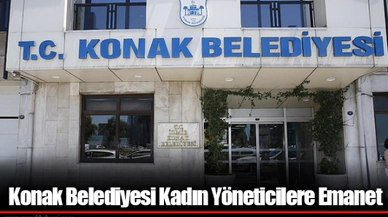 Konak Belediyesi Kadın Yöneticilere Emanet