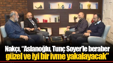 Nakçı, “Aslanoğlu, Tunç Soyer’le beraber güzel ve iyi bir ivme yakalayacak”
