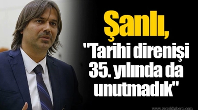 Şanlı, "Tarihi direnişi 35. yılında da unutmadık"