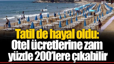 Tatil de hayal oldu: Otel ücretlerine zam yüzde 200’lere çıkabilir