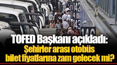 TOFED Başkanı açıkladı: Şehirler arası otobüs bilet fiyatlarına zam gelecek mi?