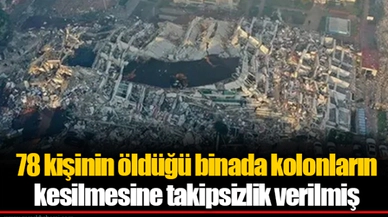 78 kişinin öldüğü binada kolonların kesilmesine takipsizlik verilmiş