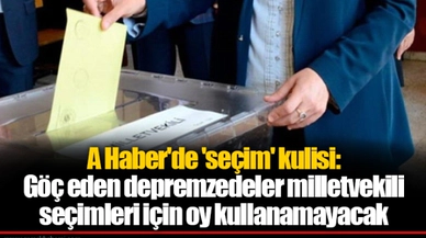 A Haber'de 'seçim' kulisi: Göç eden depremzedeler milletvekili seçimleri için oy kullanamayacak