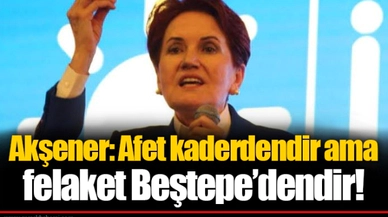 Akşener: Afet kaderdendir ama felaket Beştepe’dendir!
