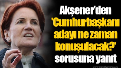 Akşener'den 'Cumhurbaşkanı adayı ne zaman konuşulacak?' sorusuna yanıt
