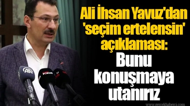 Ali İhsan Yavuz'dan 'seçim ertelensin' açıklaması:  Bunu  konuşmaya  utanırız
