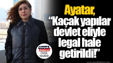 Ayatar, “Kaçak yapılar devlet eliyle legal hale getirildi!”