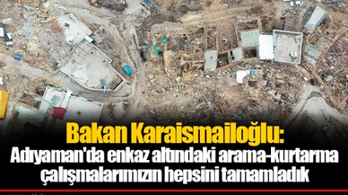 Bakan Karaismailoğlu: Adıyaman'da enkaz altındaki arama-kurtarma çalışmalarımızın hepsini tamamladık