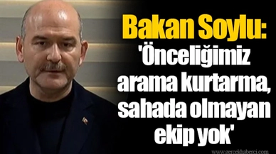 Bakan Soylu: 'Önceliğimiz arama kurtarma, sahada olmayan ekip yok'