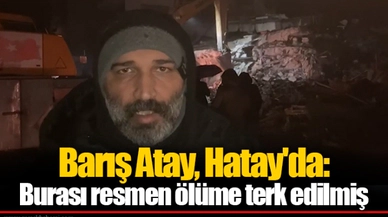 Barış Atay, Hatay'da: Burası resmen ölüme terk edilmiş