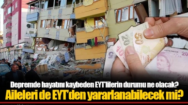 Depremde hayatını kaybeden EYT’lilerin durumu ne olacak? Aileleri de EYT’den yararlanabilecek mi?