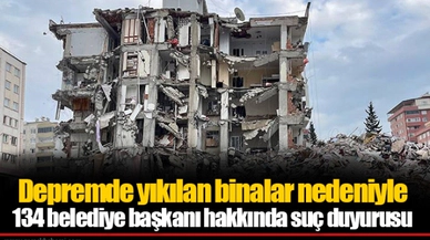Depremde yıkılan binalar nedeniyle 134 belediye başkanı hakkında suç duyurusu
