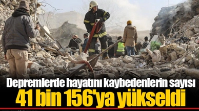 Depremlerde hayatını kaybedenlerin sayısı 41 bin 156'ya yükseldi