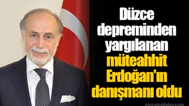 Düzce depreminden yargılanan müteahhit Erdoğan'ın danışmanı oldu