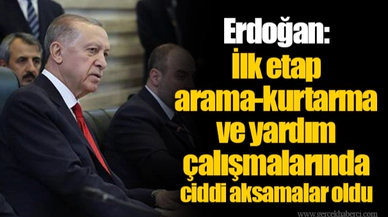 Erdoğan: İlk etap arama-kurtarma ve yardım çalışmalarında ciddi aksamalar oldu