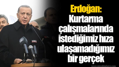 Erdoğan: Kurtarma çalışmalarında istediğimiz hıza ulaşamadığımız bir gerçek
