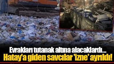 Evrakları tutanak altına alacaklardı...  Hatay'a giden savcılar 'izne' ayrıldı!
