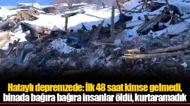 Hataylı depremzede: İlk 48 saat kimse gelmedi, binada bağıra bağıra insanlar öldü, kurtaramadık
