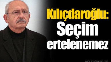 Kılıçdaroğlu: Seçim ertelenemez