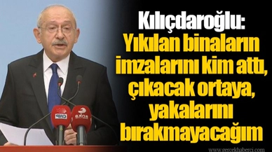 Kılıçdaroğlu: Yıkılan binaların imzalarını kim attı, çıkacak ortaya, yakalarını bırakmayacağım