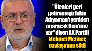 "Ölenleri geri getiremeyiz lakin Adıyaman'ı yeniden onaracak Reis’imiz var" diyen AK Partili Mehmet Metiner, paylaşımını sildi