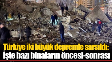 Türkiye iki büyük depremle sarsıldı: İşte bazı binaların öncesi-sonrası