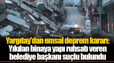 Yargıtay'dan emsal deprem kararı: Yıkılan binaya yapı ruhsatı veren belediye başkanı suçlu bulundu