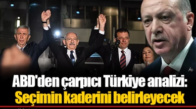 ABD'den çarpıcı Türkiye analizi: Seçimin kaderini belirleyecek