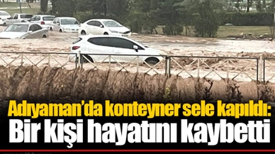 Adıyaman’da konteyner sele kapıldı: Bir kişi hayatını kaybetti