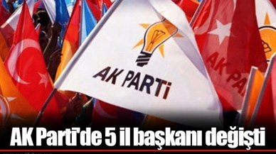 AK Parti'de 5 il başkanı değişti