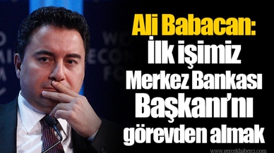 Ali Babacan: İlk işimiz Merkez Bankası Başkanı’nı görevden almak