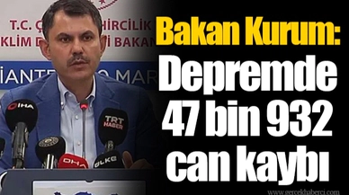Bakan Kurum: Depremde 47 bin 932 can kaybı
