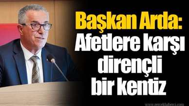 Başkan Arda: Afetlere karşı dirençli bir kentiz