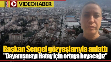 Başkan Sengel gözyaşlarıyla anlattı:"Dayanışmayı Hatay için ortaya koyacağız"