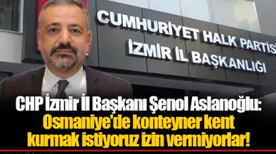 CHP İzmir İl Başkanı Şenol Aslanoğlu:Osmaniye'de konteyner kent kurmak istiyoruz izin vermiyorlar!