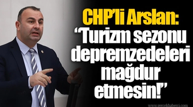 CHP’li Arslan: “Turizm sezonu depremzedeleri mağdur etmesin!”