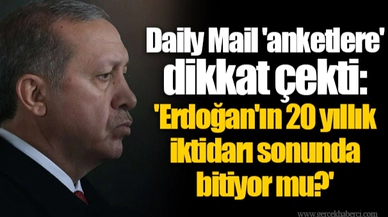 Daily Mail 'anketlere' dikkat çekti: 'Erdoğan'ın 20 yıllık iktidarı sonunda bitiyor mu?'