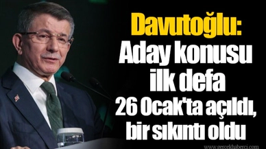 Davutoğlu: Aday konusu ilk defa 26 Ocak'ta açıldı, bir sıkıntı oldu