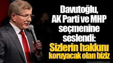 Davutoğlu, AK Parti ve MHP seçmenine seslendi: Sizlerin hakkını koruyacak olan biziz