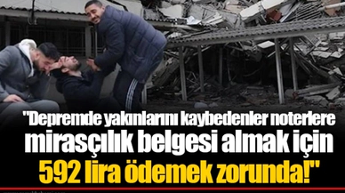 "Depremde yakınlarını kaybedenler noterlere mirasçılık belgesi almak için 592 lira ödemek zorunda!"