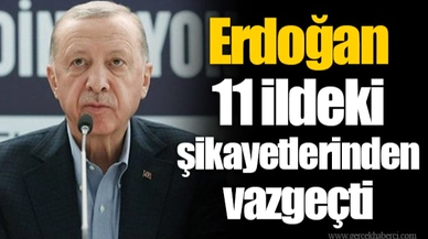 Erdoğan 11 ildeki şikayetlerinden vazgeçti