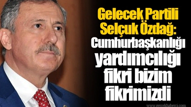 Gelecek Partili Selçuk Özdağ: Cumhurbaşkanlığı yardımcılığı fikri bizim fikrimizdi