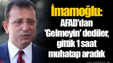 İmamoğlu: AFAD'dan 'Gelmeyin' dediler, gittik 1 saat muhatap aradık