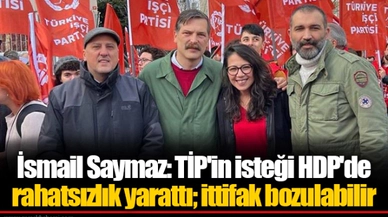 İsmail Saymaz: TİP'in isteği HDP'de rahatsızlık yarattı; ittifak bozulabilir