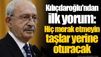 Kılıçdaroğlu'ndan ilk yorum: Hiç merak etmeyin taşlar yerine oturacak
