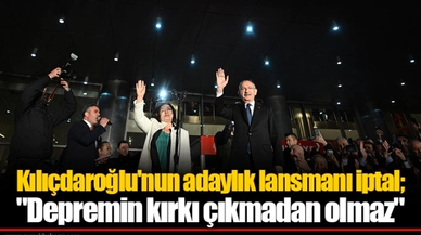 Kılıçdaroğlu'nun adaylık lansmanı iptal; "Depremin kırkı çıkmadan olmaz"